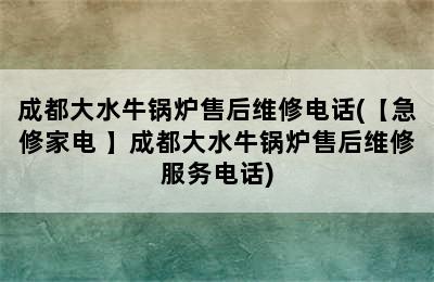 成都大水牛锅炉售后维修电话(【急修家电 】成都大水牛锅炉售后维修服务电话)